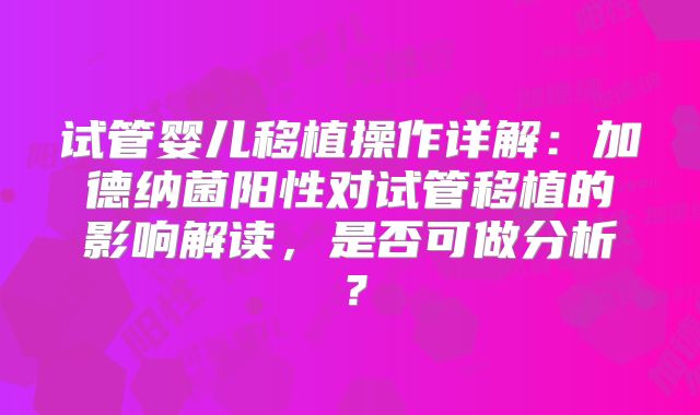 试管婴儿移植操作详解:加德纳菌阳性对试管移植的影响解读,是否可做分析?