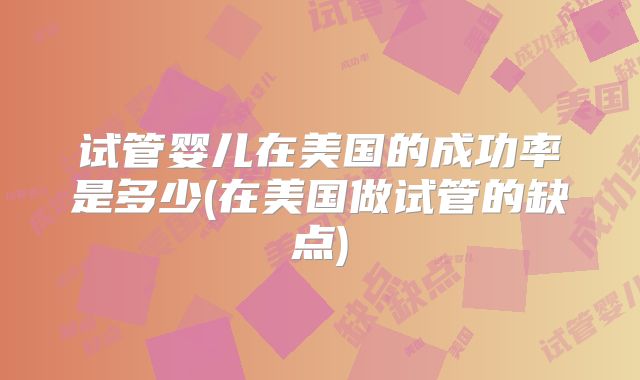 试管婴儿在美国的成功率是多少(在美国做试管的缺点)