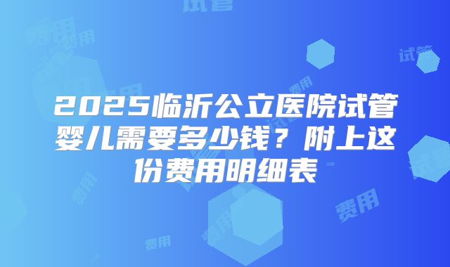 2025临沂公立医院试管婴儿需要多少钱？附上这份费用明细表