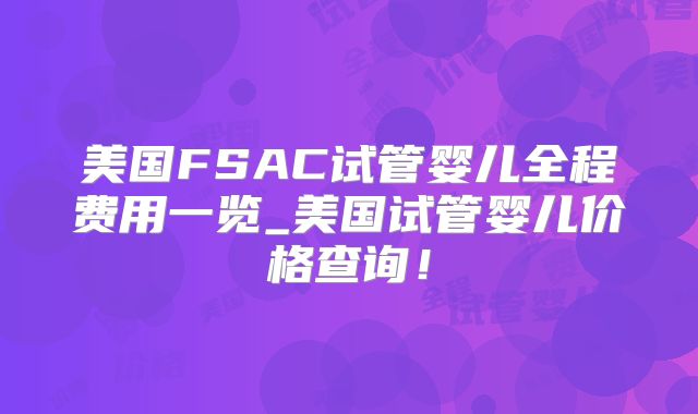 美国FSAC试管婴儿全程费用一览_美国试管婴儿价格查询！