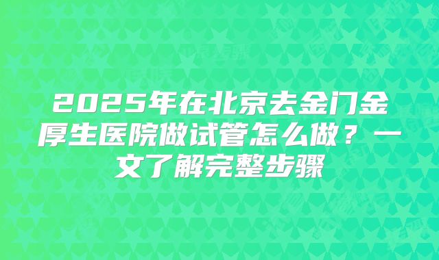 2025年在北京去金门金厚生医院做试管怎么做?一文了解完整步骤