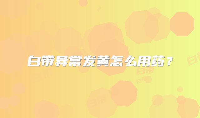 白带异常发黄怎么用药？