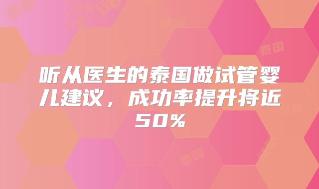 听从医生的泰国做试管婴儿建议，成功率提升将近50%