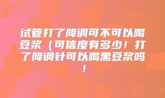 试管打了降调可不可以喝豆浆(可信度有多少!打了降调针可以喝黑豆浆吗!