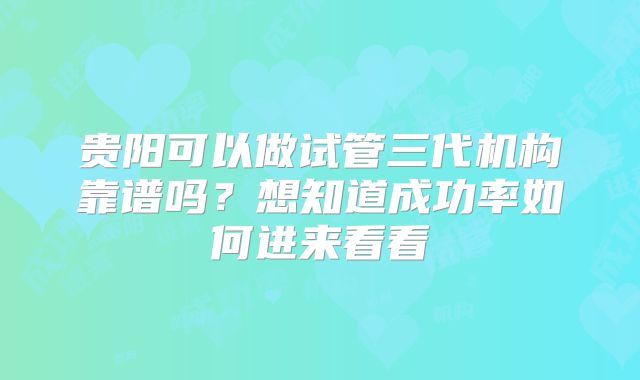 贵阳可以做试管三代机构靠谱吗？想知道成功率如何进来看看