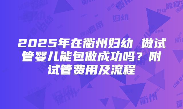 2025年在衢州妇幼 做试管婴儿能包做成功吗?附试管费用及流程