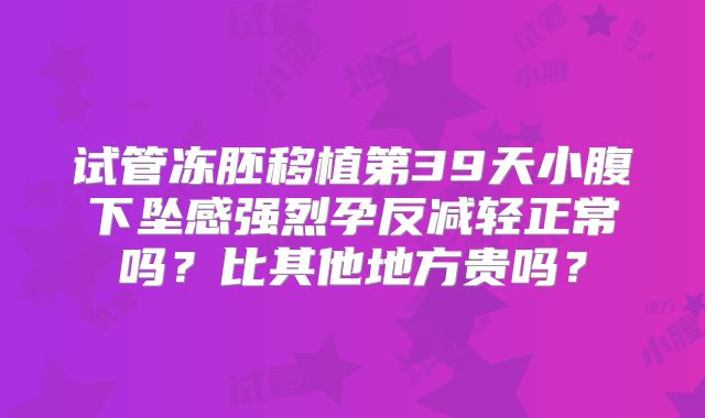 试管冻胚移植第39天小腹下坠感强烈孕反减轻正常吗？比其他地方贵吗？