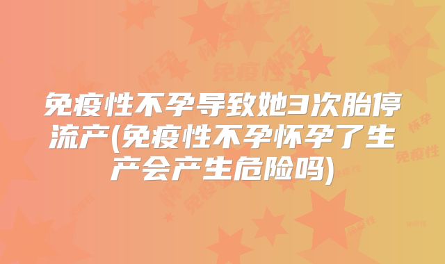 免疫性不孕导致她3次胎停流产(免疫性不孕怀孕了生产会产生危险吗)