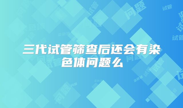 三代试管筛查后还会有染色体问题么
