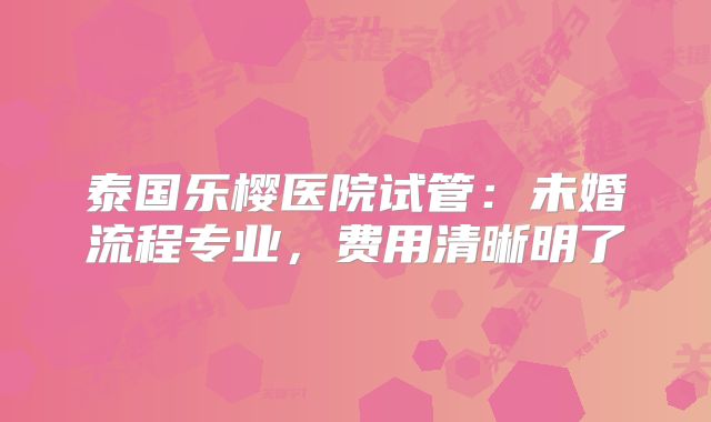 泰国乐樱医院试管：未婚流程专业，费用清晰明了