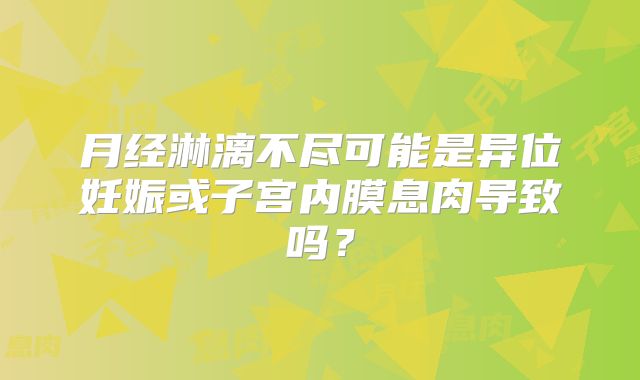 月经淋漓不尽可能是异位妊娠或子宫内膜息肉导致吗？