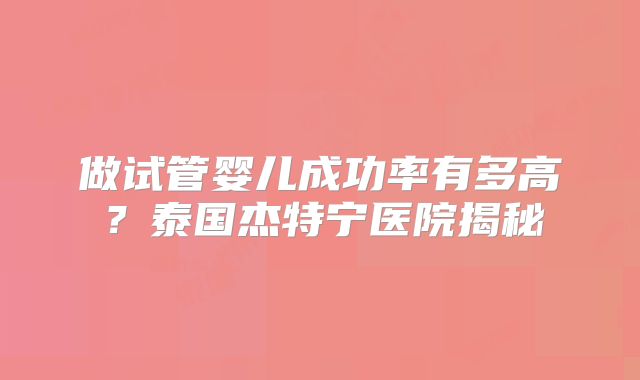 做试管婴儿成功率有多高？泰国杰特宁医院揭秘