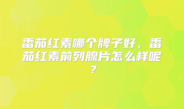 番茄红素哪个牌子好，番茄红素前列腺片怎么样呢？
