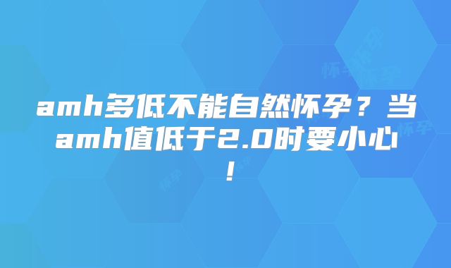 amh多低不能自然怀孕?当amh值低于2.0时要小心!