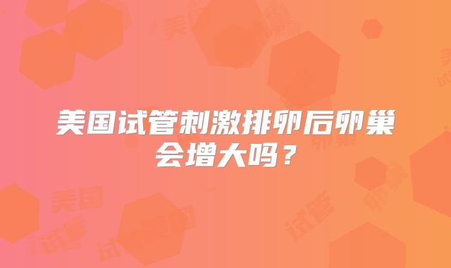美国试管刺激排卵后卵巢会增大吗?