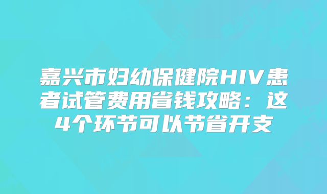 嘉兴市妇幼保健院HIV患者试管费用省钱攻略：这4个环节可以节省开支