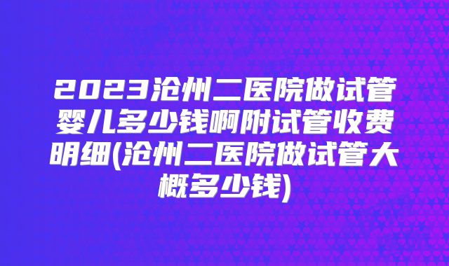 2023沧州二医院做试管婴儿多少钱啊附试管收费明细(沧州二医院做试管大概多少钱)