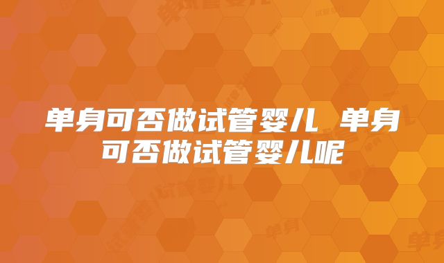 单身可否做试管婴儿 单身可否做试管婴儿呢