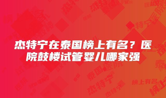 杰特宁在泰国榜上有名?医院鼓楼试管婴儿哪家强