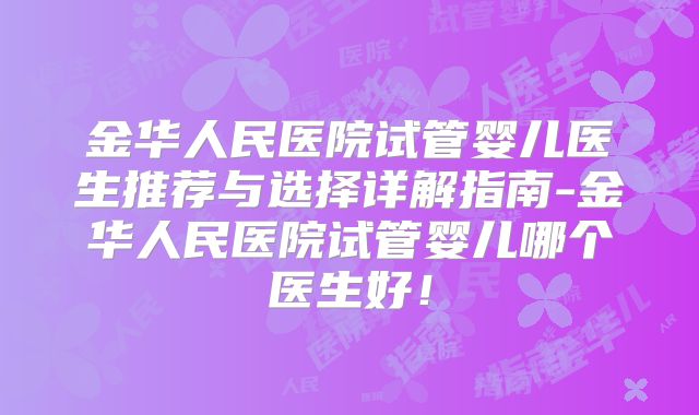 金华人民医院试管婴儿医生推荐与选择详解指南-金华人民医院试管婴儿哪个医生好！