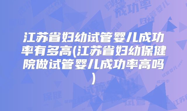 江苏省妇幼试管婴儿成功率有多高(江苏省妇幼保健院做试管婴儿成功率高吗)
