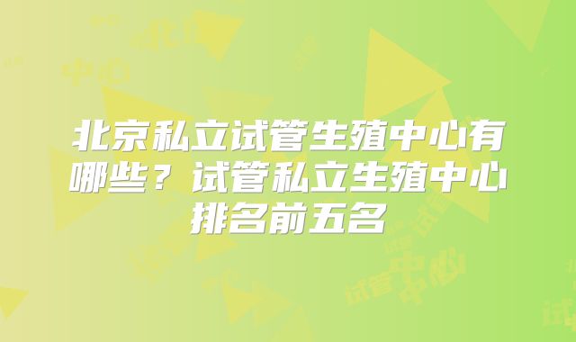 北京私立试管生殖中心有哪些?试管私立生殖中心排名前五名