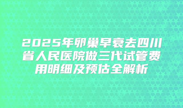 2025年卵巢早衰去四川省人民医院做三代试管费用明细及预估全解析