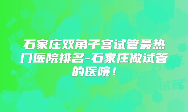 石家庄双角子宫试管最热门医院排名-石家庄做试管的医院!