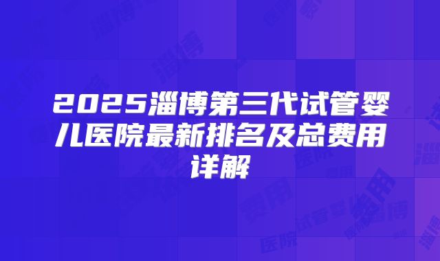 2025淄博第三代试管婴儿医院最新排名及总费用详解