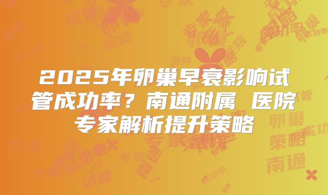 2025年卵巢早衰影响试管成功率？南通附属 医院专家解析提升策略