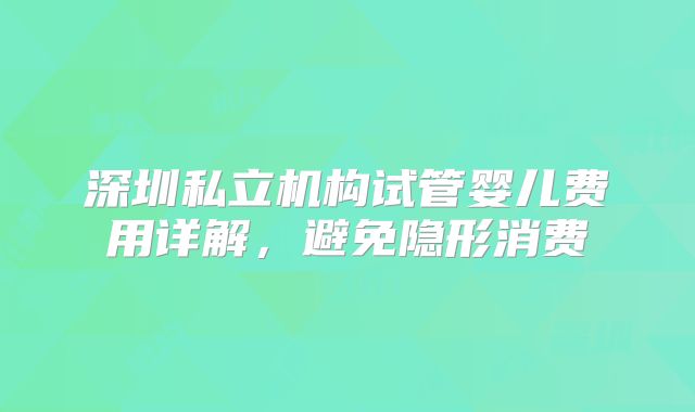 深圳私立机构试管婴儿费用详解，避免隐形消费