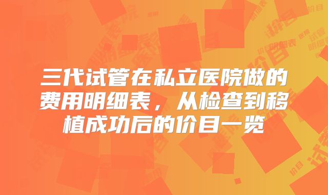 三代试管在私立医院做的费用明细表，从检查到移植成功后的价目一览