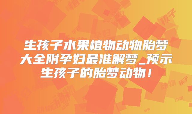 生孩子水果植物动物胎梦大全附孕妇最准解梦_预示生孩子的胎梦动物!