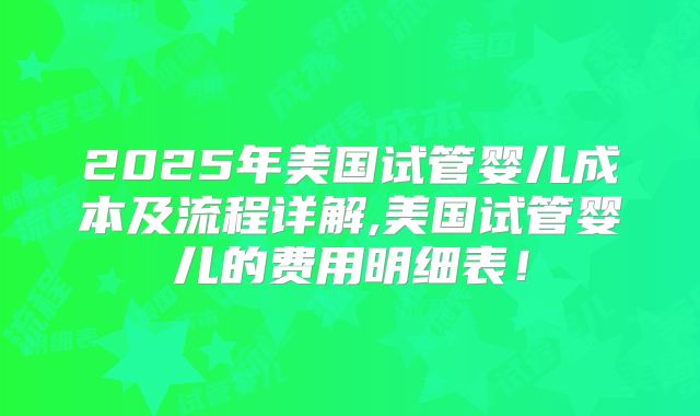 2025年美国试管婴儿成本及流程详解,美国试管婴儿的费用明细表！