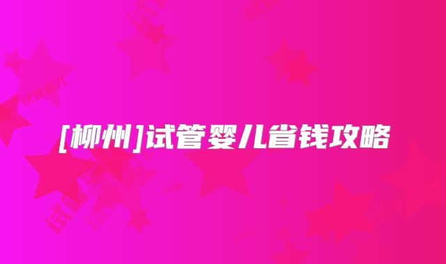 [柳州]试管婴儿省钱攻略
