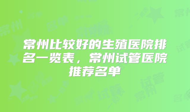 常州比较好的生殖医院排名一览表，常州试管医院推荐名单