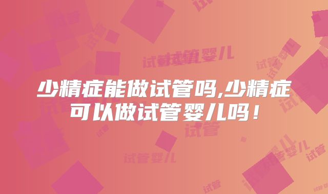 少精症能做试管吗,少精症可以做试管婴儿吗！