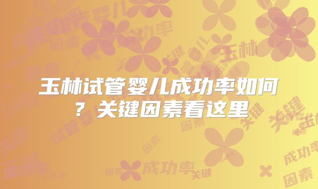 玉林试管婴儿成功率如何？关键因素看这里