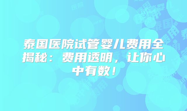 泰国医院试管婴儿费用全揭秘:费用透明,让你心中有数!