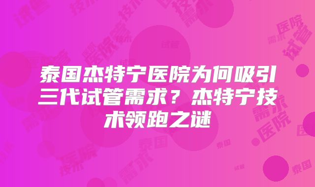 泰国杰特宁医院为何吸引三代试管需求?杰特宁技术领跑之谜