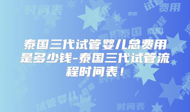 泰国三代试管婴儿总费用是多少钱-泰国三代试管流程时间表！