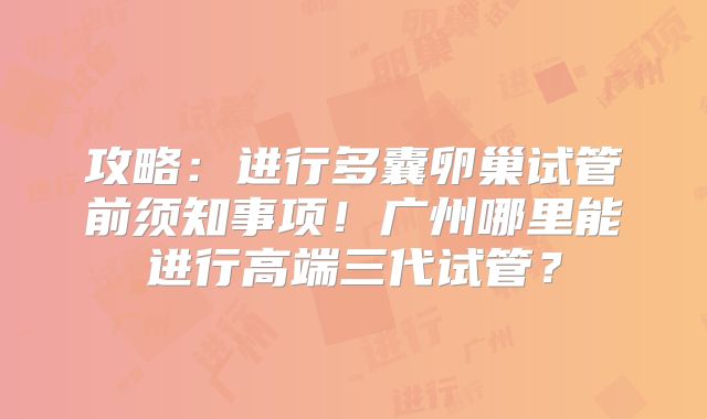 攻略：进行多囊卵巢试管前须知事项！广州哪里能进行高端三代试管？