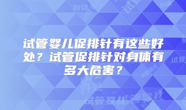试管婴儿促排针有这些好处？试管促排针对身体有多大危害？