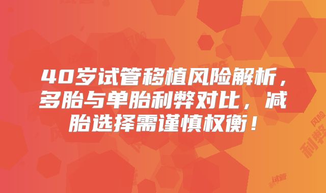 40岁试管移植风险解析，多胎与单胎利弊对比，减胎选择需谨慎权衡！