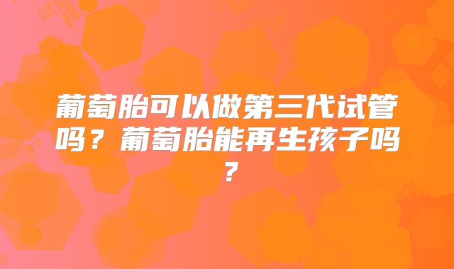 葡萄胎可以做第三代试管吗?葡萄胎能再生孩子吗?