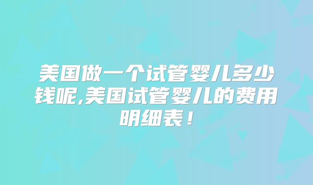 美国做一个试管婴儿多少钱呢,美国试管婴儿的费用明细表！
