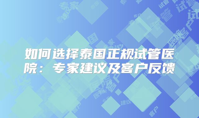 如何选择泰国正规试管医院：专家建议及客户反馈