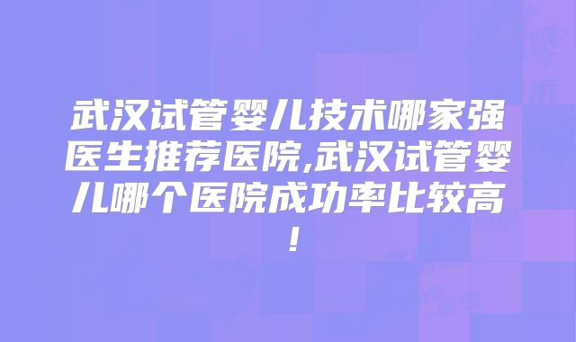 武汉试管婴儿技术哪家强医生推荐医院,武汉试管婴儿哪个医院成功率比较高!