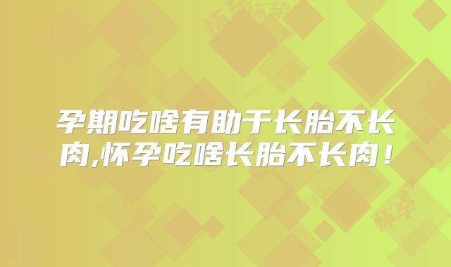 孕期吃啥有助于长胎不长肉,怀孕吃啥长胎不长肉!