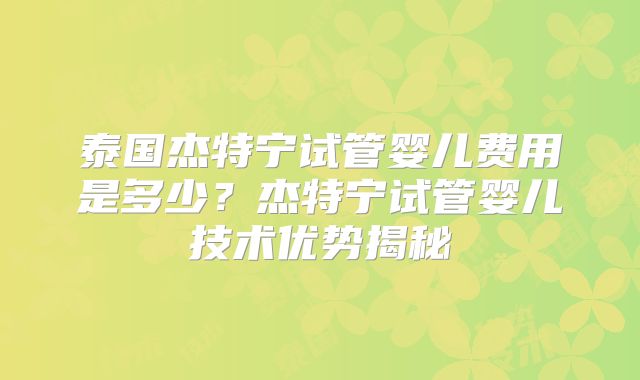 泰国杰特宁试管婴儿费用是多少？杰特宁试管婴儿技术优势揭秘
